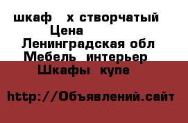 шкаф 3-х створчатый › Цена ­ 6 000 - Ленинградская обл. Мебель, интерьер » Шкафы, купе   